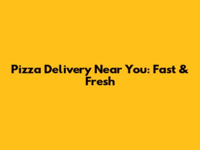 Pizza Delivery Near You: Fast & Fresh