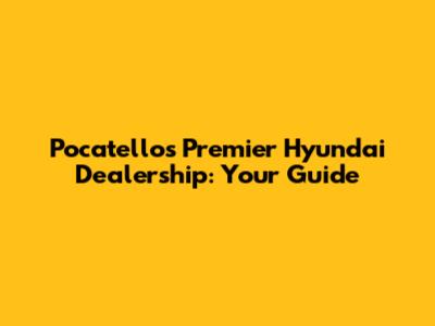 Pocatello's Premier Hyundai Dealership: Your Guide