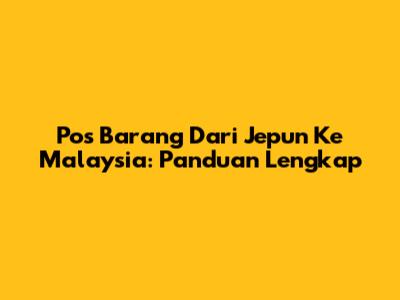 Pos Barang Dari Jepun Ke Malaysia: Panduan Lengkap