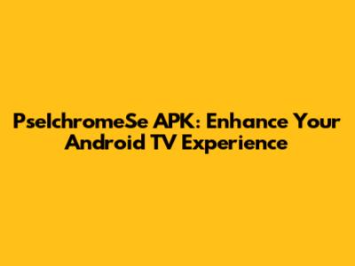 PseIchromeSe APK: Enhance Your Android TV Experience