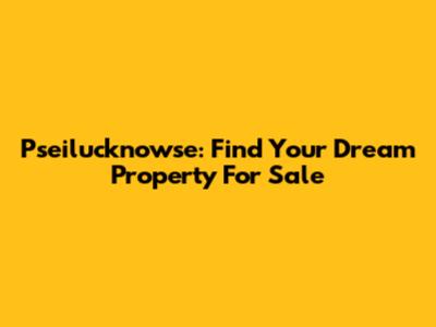 Pseilucknowse: Find Your Dream Property For Sale