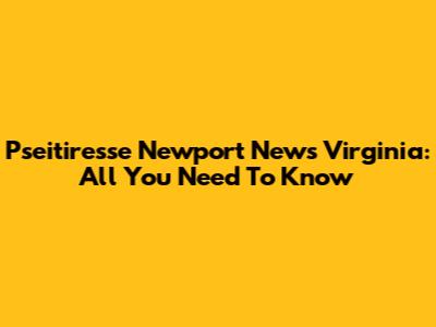 Pseitiresse Newport News Virginia: All You Need To Know