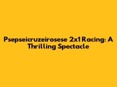 Psepseicruzeirosese 2x1 Racing: A Thrilling Spectacle