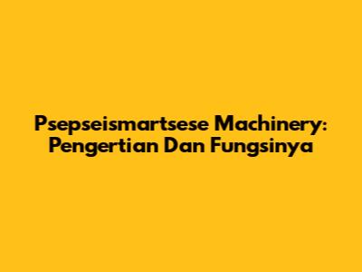 Psepseismartsese Machinery: Pengertian Dan Fungsinya