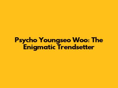 Psycho Youngseo Woo: The Enigmatic Trendsetter