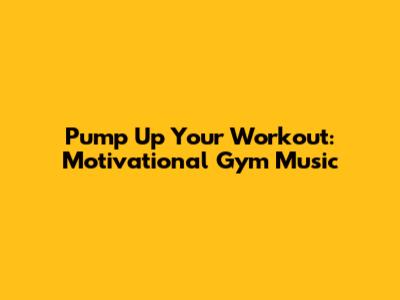 Pump Up Your Workout: Motivational Gym Music