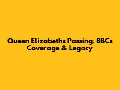 Queen Elizabeth's Passing: BBC's Coverage & Legacy