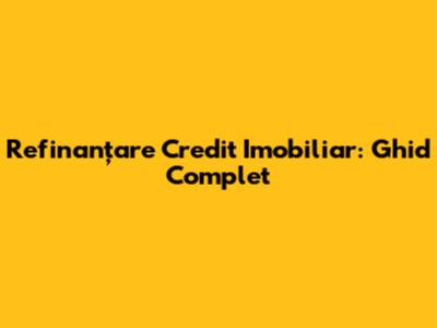 Refinanțare Credit Imobiliar: Ghid Complet