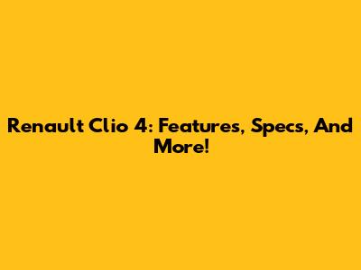 Renault Clio 4: Features, Specs, And More!