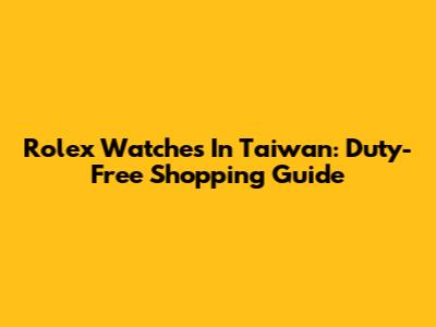 Rolex Watches In Taiwan: Duty-Free Shopping Guide