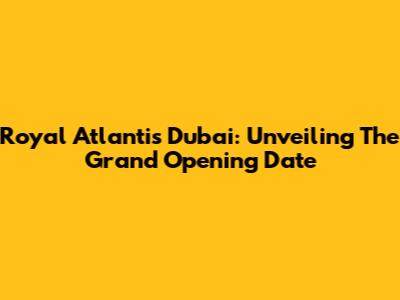 Royal Atlantis Dubai: Unveiling The Grand Opening Date