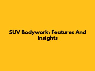 SUV Bodywork: Features And Insights