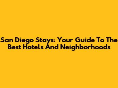 San Diego Stays: Your Guide To The Best Hotels And Neighborhoods