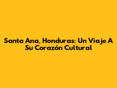 Santa Ana, Honduras: Un Viaje A Su Corazón Cultural
