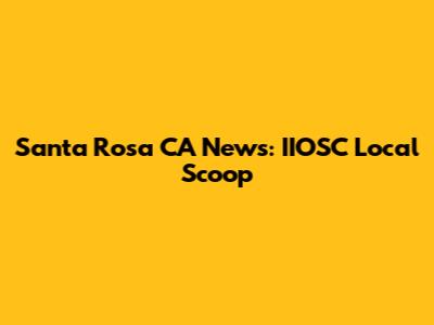 Santa Rosa CA News: IIOSC Local Scoop