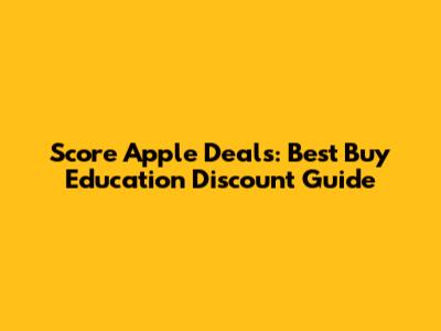 Score Apple Deals: Best Buy Education Discount Guide