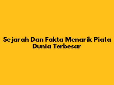 Sejarah Dan Fakta Menarik Piala Dunia Terbesar