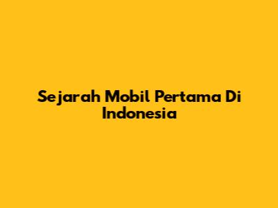 Sejarah Mobil Pertama Di Indonesia