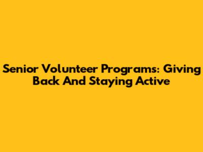 Senior Volunteer Programs: Giving Back And Staying Active