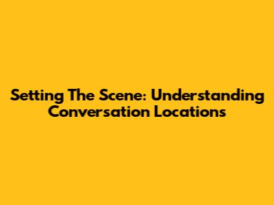 Setting The Scene: Understanding Conversation Locations