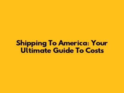 Shipping To America: Your Ultimate Guide To Costs