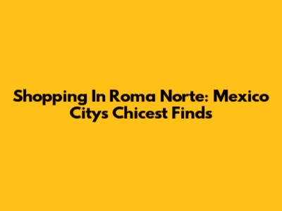 Shopping In Roma Norte: Mexico City's Chicest Finds
