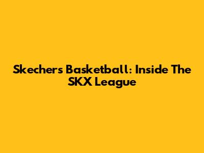Skechers Basketball: Inside The SKX League