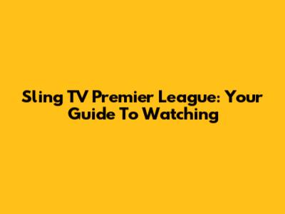 Sling TV Premier League: Your Guide To Watching