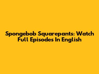 Spongebob Squarepants: Watch Full Episodes In English