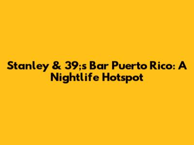 Stanley & 39;s Bar Puerto Rico: A Nightlife Hotspot