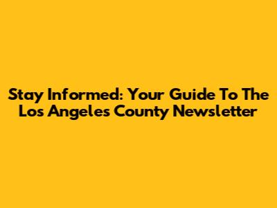 Stay Informed: Your Guide To The Los Angeles County Newsletter