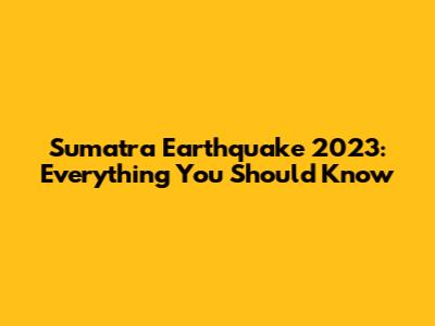 Sumatra Earthquake 2023: Everything You Should Know
