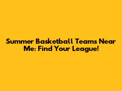 Summer Basketball Teams Near Me: Find Your League!