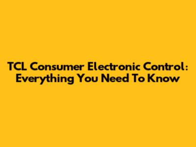 TCL Consumer Electronic Control: Everything You Need To Know