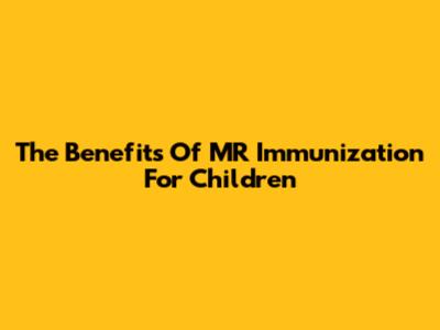 The Benefits Of MR Immunization For Children