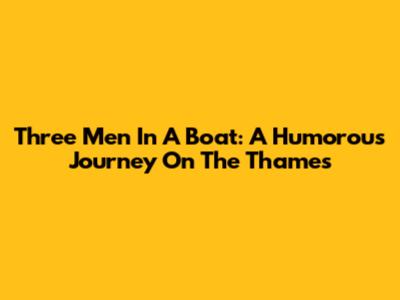 Three Men In A Boat: A Humorous Journey On The Thames