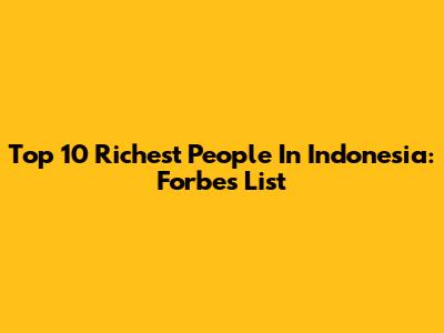 Top 10 Richest People In Indonesia: Forbes List