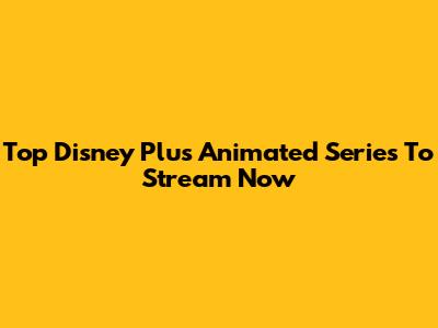 Top Disney Plus Animated Series To Stream Now