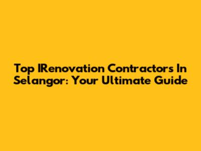 Top IRenovation Contractors In Selangor: Your Ultimate Guide