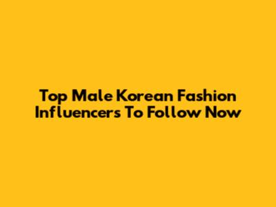 Top Male Korean Fashion Influencers To Follow Now