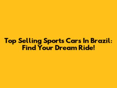 Top Selling Sports Cars In Brazil: Find Your Dream Ride!