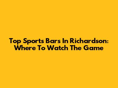 Top Sports Bars In Richardson: Where To Watch The Game