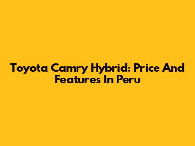 Toyota Camry Hybrid: Price And Features In Peru