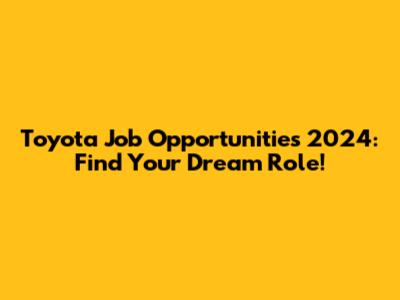 Toyota Job Opportunities 2024: Find Your Dream Role!