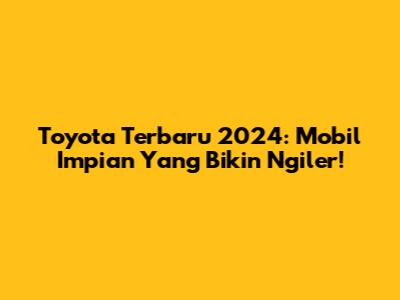 Toyota Terbaru 2024: Mobil Impian Yang Bikin Ngiler!