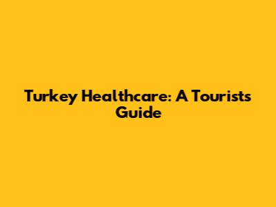 Turkey Healthcare: A Tourist's Guide