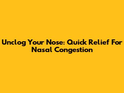 Unclog Your Nose: Quick Relief For Nasal Congestion