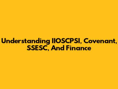 Understanding IIOSCPSI, Covenant, SSESC, And Finance