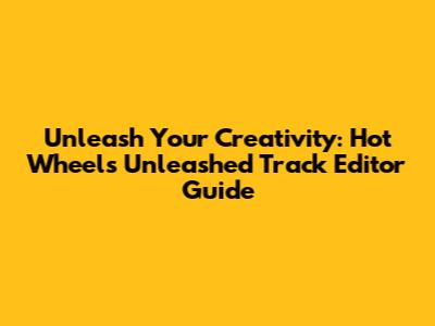 Unleash Your Creativity: Hot Wheels Unleashed Track Editor Guide