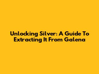 Unlocking Silver: A Guide To Extracting It From Galena